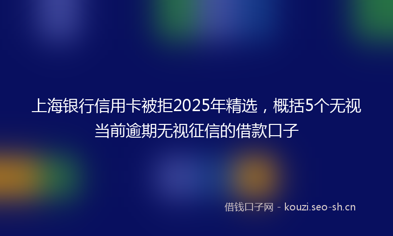 上海银行信用卡被拒2025年精选，概括5个无视当前逾期无视征信的借款口子