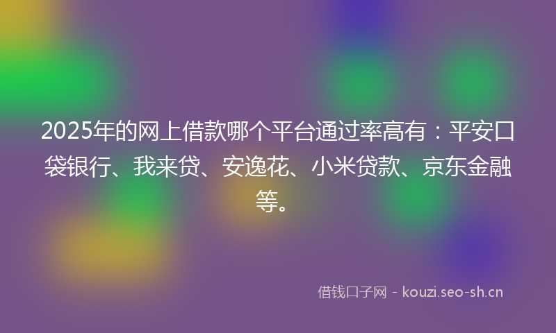 2025年的网上借款哪个平台通过率高有：平安口袋银行、我来贷、安逸花、小米贷款、京东金融等。