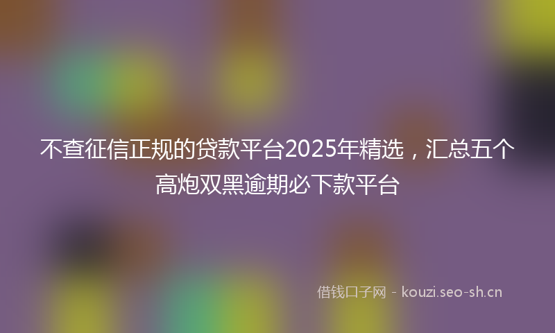不查征信正规的贷款平台2025年精选,汇总五个高炮双黑逾期必下款平台