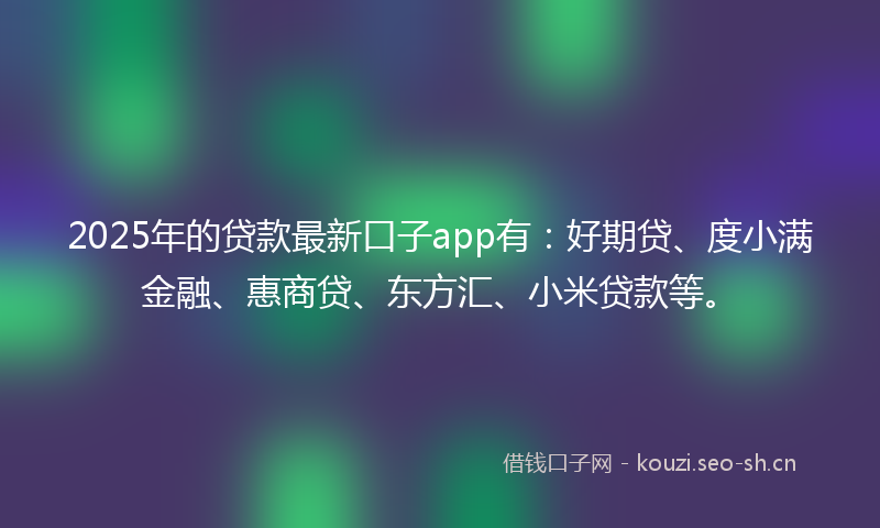 2025年的贷款最新口子app有：好期贷、度小满金融、惠商贷、东方汇、小米贷款等。