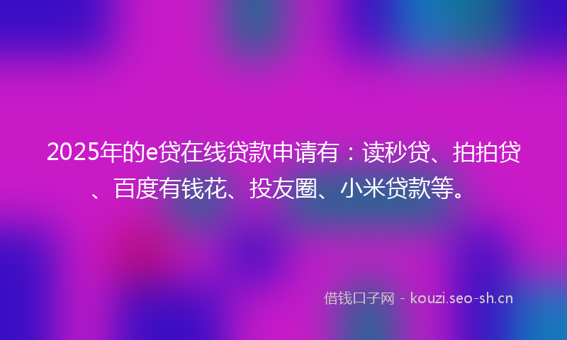 2025年的e贷在线贷款申请有:读秒贷、拍拍贷、百度有钱花、投友圈、小米贷款等。