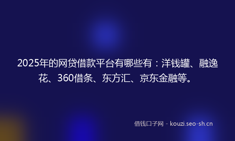 2025年的网贷借款平台有哪些有：洋钱罐、融逸花、360借条、东方汇、京东金融等。