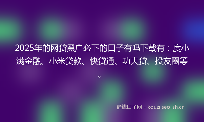 2025年的网贷黑户必下的口子有吗下载有：度小满金融、小米贷款、快贷通、功夫贷、投友圈等。