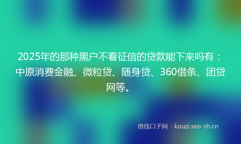 2025年的那种黑户不看征信的贷款能下来吗有:中原消费金融、微粒贷、随身贷、360借条、团贷网等。