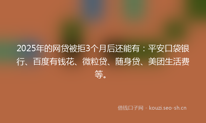 2025年的网贷被拒3个月后还能有：平安口袋银行、百度有钱花、微粒贷、随身贷、美团生活费等。