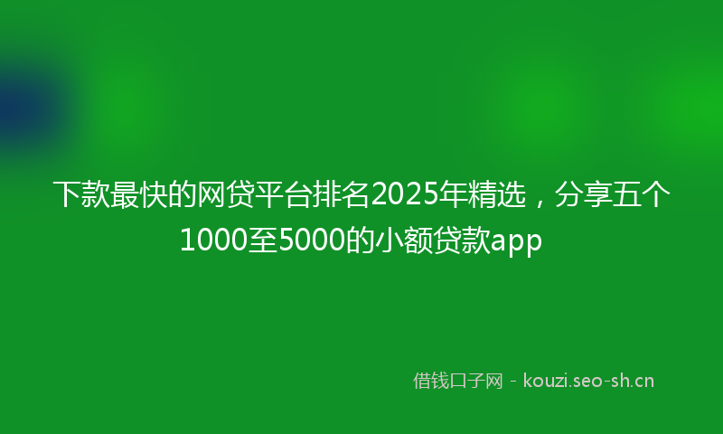 下款最快的网贷平台排名2025年精选，分享五个1000至5000的小额贷款app
