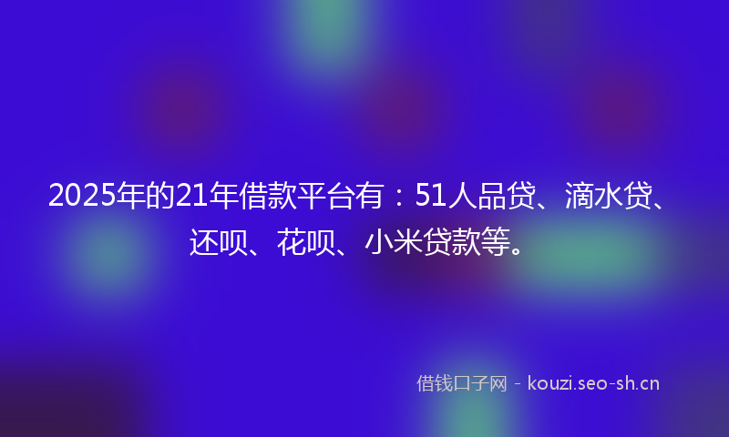 2025年的21年借款平台有:51人品贷、滴水贷、还呗、花呗、小米贷款等。