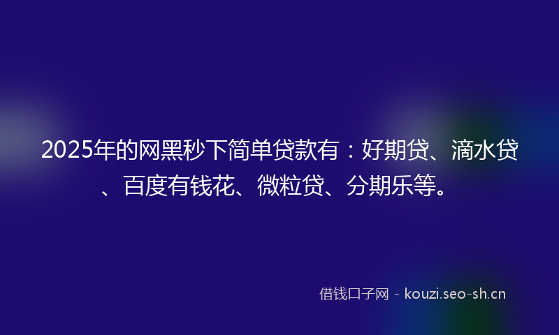 2025年的网黑秒下简单贷款有：好期贷、滴水贷、百度有钱花、微粒贷、分期乐等。