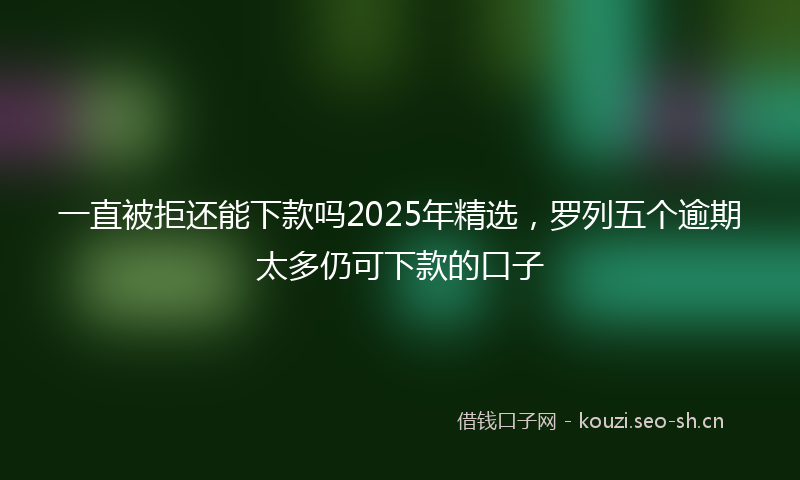 一直被拒还能下款吗2025年精选，罗列五个逾期太多仍可下款的口子