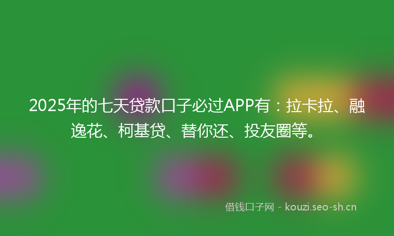 2025年的七天贷款口子必过APP有:拉卡拉、融逸花、柯基贷、替你还、投友圈等。