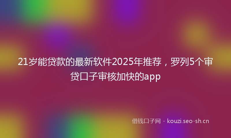 21岁能贷款的最新软件2025年推荐,罗列5个审贷口子审核加快的app
