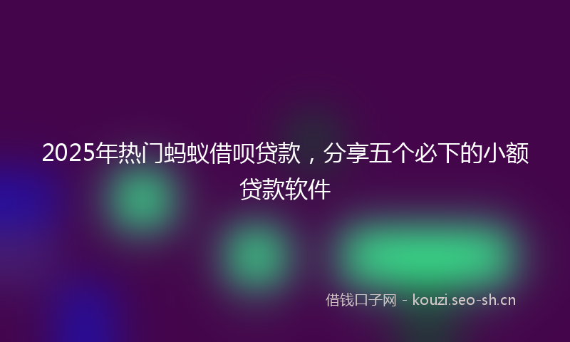 2025年热门蚂蚁借呗贷款，分享五个必下的小额贷款软件
