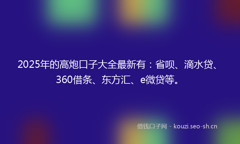 2025年的高炮口子大全最新有：省呗、滴水贷、360借条、东方汇、e微贷等。