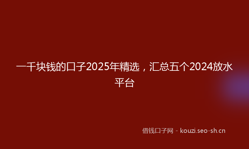 一千块钱的口子2025年精选，汇总五个2024放水平台