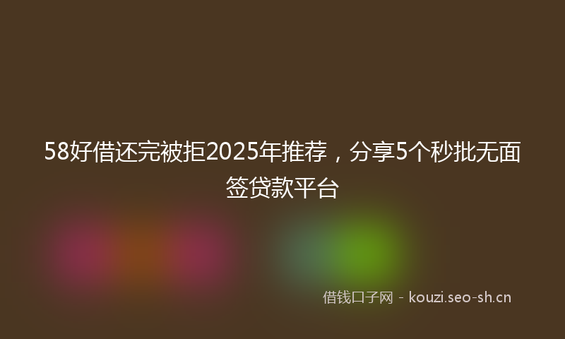 58好借还完被拒2025年推荐，分享5个秒批无面签贷款平台