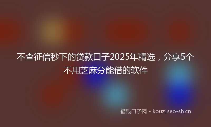 不查征信秒下的贷款口子2025年精选，分享5个不用芝麻分能借的软件