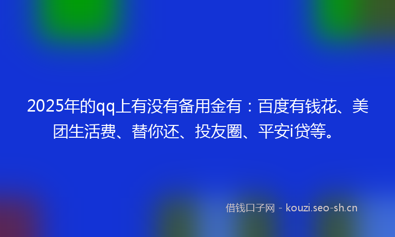 2025年的qq上有没有备用金有：百度有钱花、美团生活费、替你还、投友圈、平安i贷等。