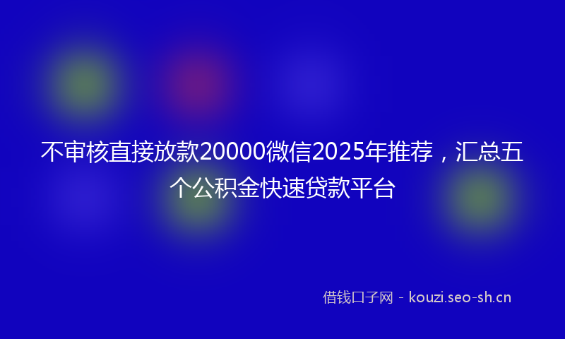不审核直接放款20000微信2025年推荐，汇总五个公积金快速贷款平台