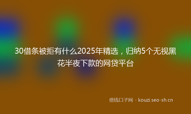 30借条被拒有什么2025年精选，归纳5个无视黑花半夜下款的网贷平台