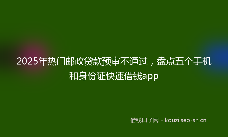2025年热门邮政贷款预审不通过,盘点五个手机和身份证快速借钱app
