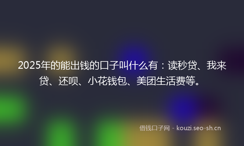 2025年的能出钱的口子叫什么有：读秒贷、我来贷、还呗、小花钱包、美团生活费等。
