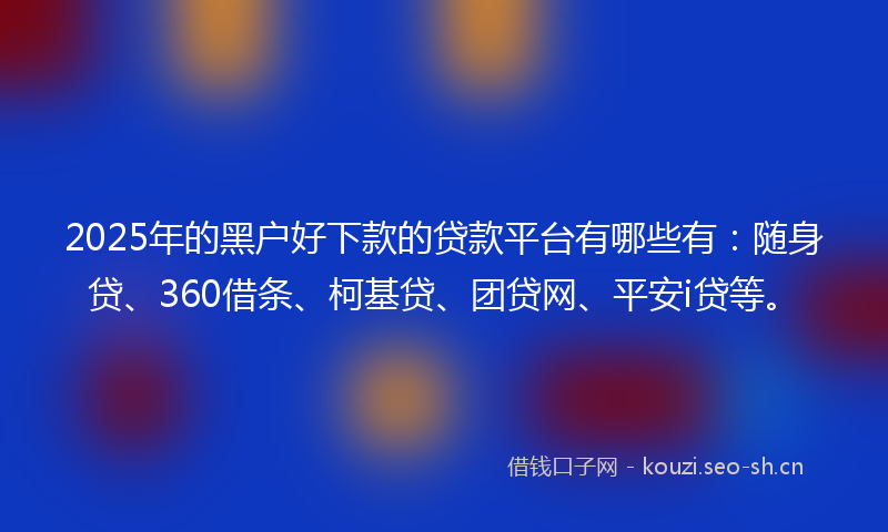 2025年的黑户好下款的贷款平台有哪些有:随身贷、360借条、柯基贷、团贷网、平安i贷等。