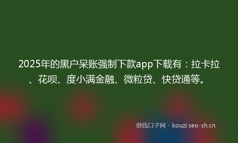 2025年的黑户呆账强制下款app下载有：拉卡拉、花呗、度小满金融、微粒贷、快贷通等。
