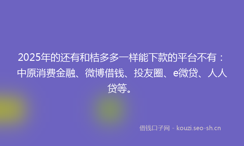 2025年的还有和桔多多一样能下款的平台不有：中原消费金融、微博借钱、投友圈、e微贷、人人贷等。