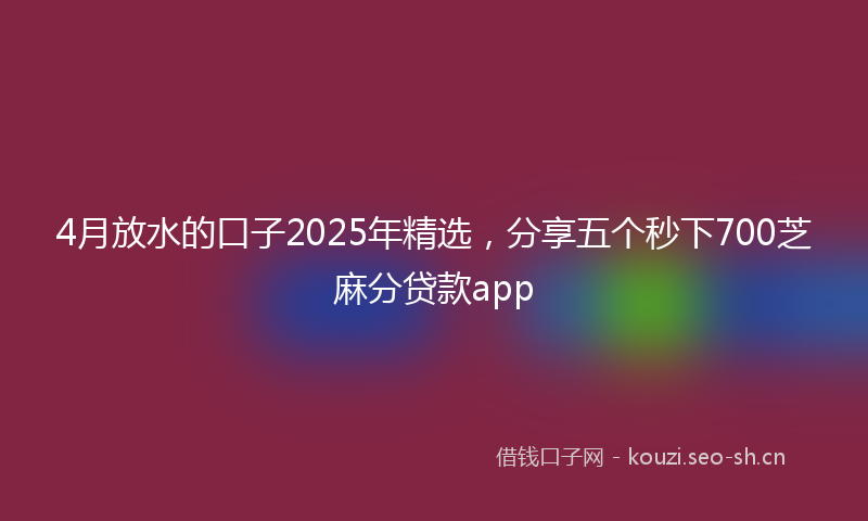 4月放水的口子2025年精选，分享五个秒下700芝麻分贷款app