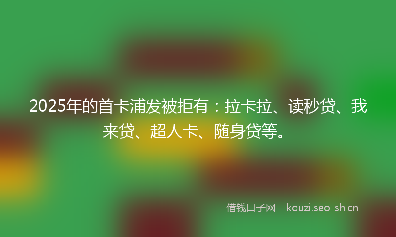 2025年的首卡浦发被拒有：拉卡拉、读秒贷、我来贷、超人卡、随身贷等。