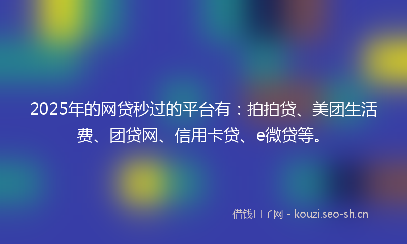 2025年的网贷秒过的平台有：拍拍贷、美团生活费、团贷网、信用卡贷、e微贷等。