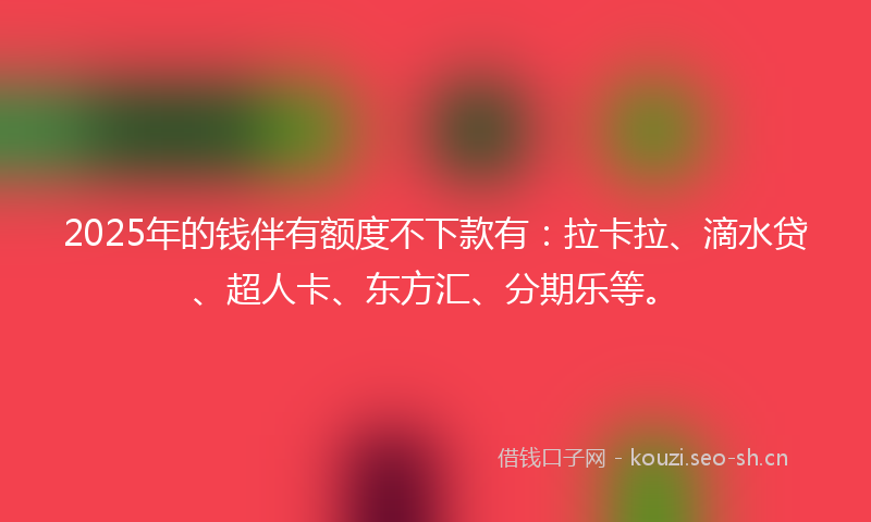 2025年的钱伴有额度不下款有:拉卡拉、滴水贷、超人卡、东方汇、分期乐等。