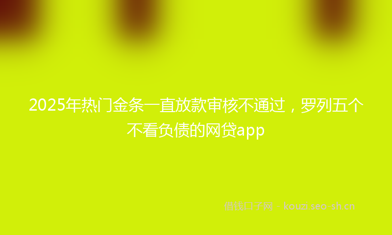 2025年热门金条一直放款审核不通过，罗列五个不看负债的网贷app