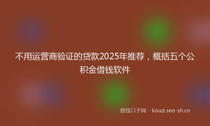 不用运营商验证的贷款2025年推荐，概括五个公积金借钱软件