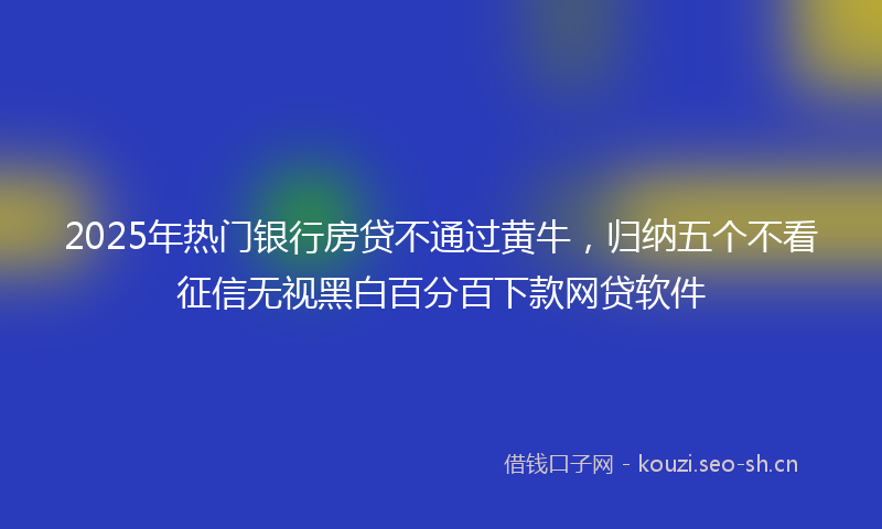 2025年热门银行房贷不通过黄牛，归纳五个不看征信无视黑白百分百下款网贷软件