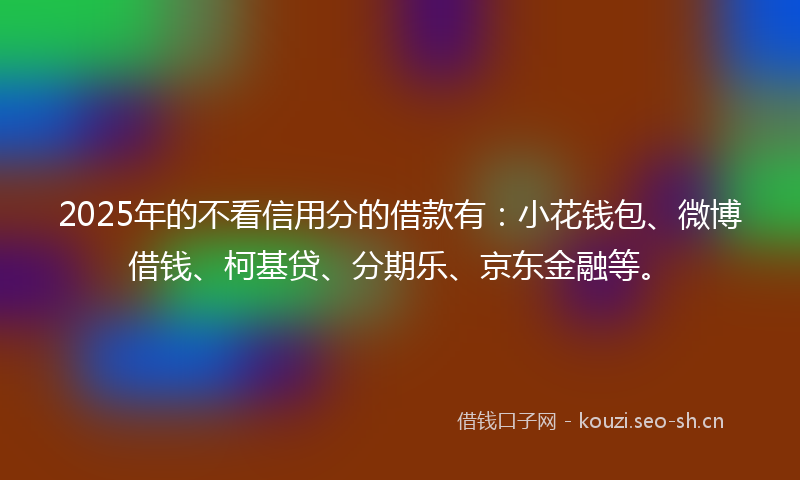 2025年的不看信用分的借款有：小花钱包、微博借钱、柯基贷、分期乐、京东金融等。
