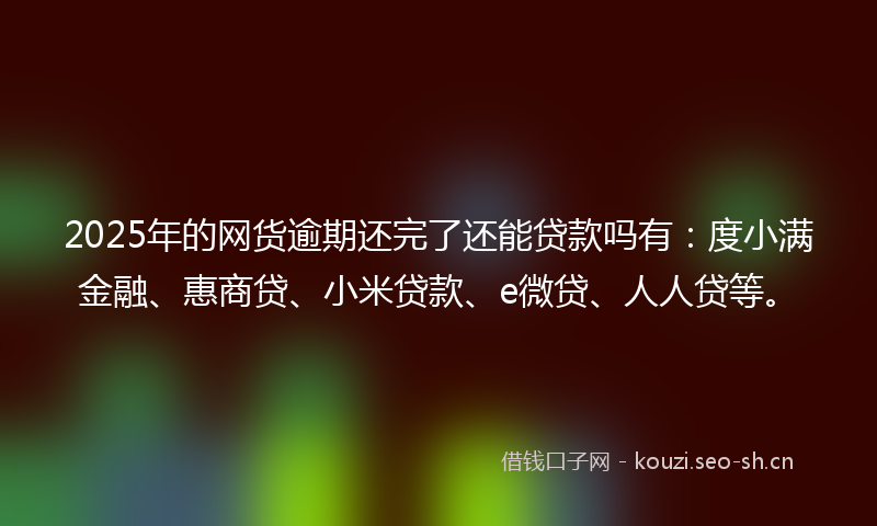 2025年的网货逾期还完了还能贷款吗有：度小满金融、惠商贷、小米贷款、e微贷、人人贷等。