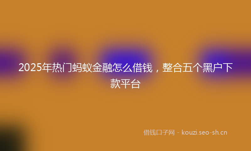 2025年热门蚂蚁金融怎么借钱，整合五个黑户下款平台