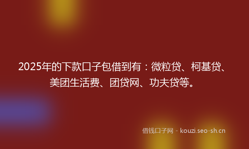 2025年的下款口子包借到有:微粒贷、柯基贷、美团生活费、团贷网、功夫贷等。