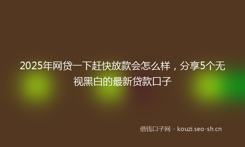 2025年网贷一下赶快放款会怎么样，分享5个无视黑白的最新贷款口子