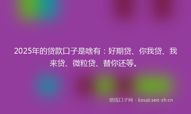 2025年的贷款口子是啥有：好期贷、你我贷、我来贷、微粒贷、替你还等。