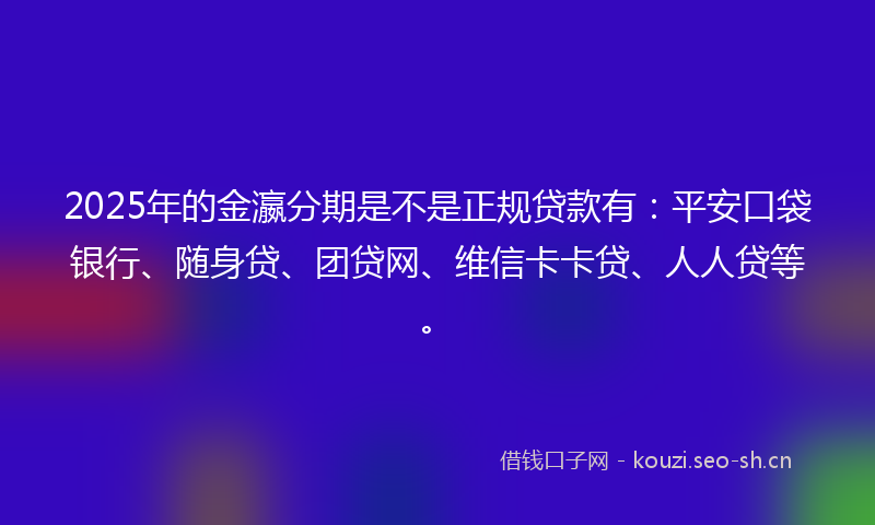 2025年的金瀛分期是不是正规贷款有：平安口袋银行、随身贷、团贷网、维信卡卡贷、人人贷等。
