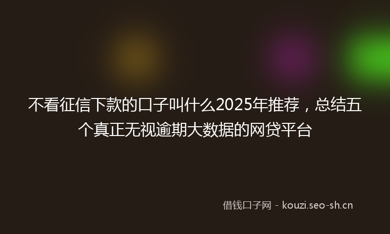 不看征信下款的口子叫什么2025年推荐，总结五个真正无视逾期大数据的网贷平台