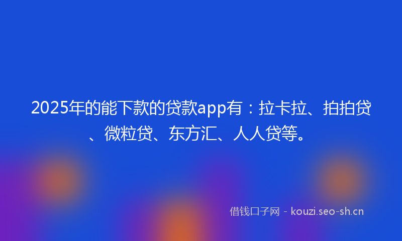 2025年的能下款的贷款app有：拉卡拉、拍拍贷、微粒贷、东方汇、人人贷等。