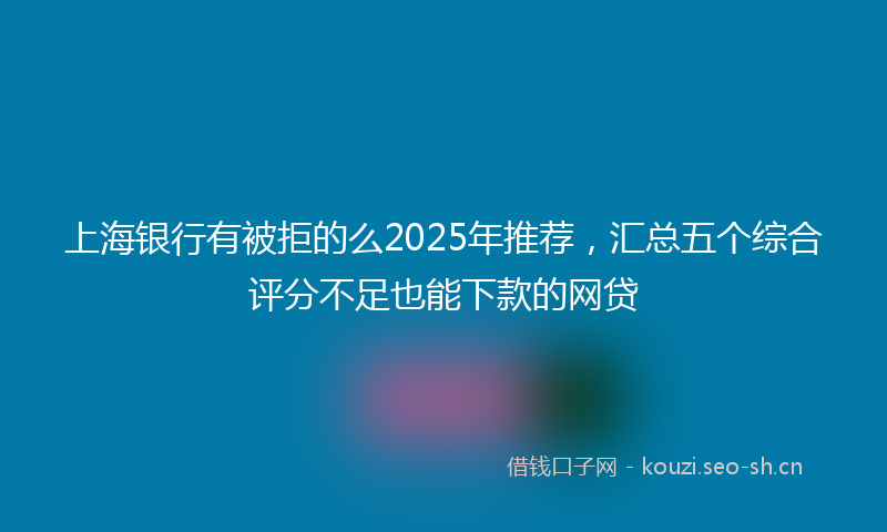 上海银行有被拒的么2025年推荐，汇总五个综合评分不足也能下款的网贷