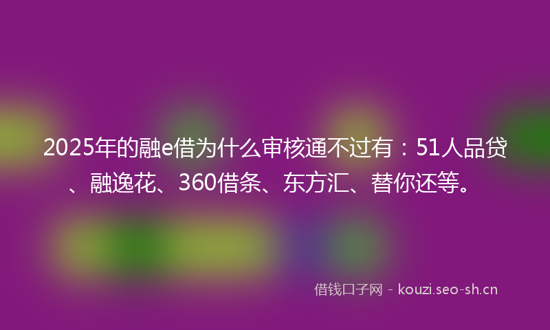 2025年的融e借为什么审核通不过有:51人品贷、融逸花、360借条、东方汇、替你还等。