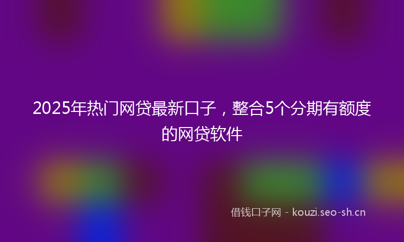 2025年热门网贷最新口子，整合5个分期有额度的网贷软件
