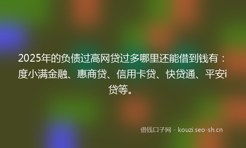 2025年的负债过高网贷过多哪里还能借到钱有:度小满金融、惠商贷、信用卡贷、快贷通、平安i贷等。