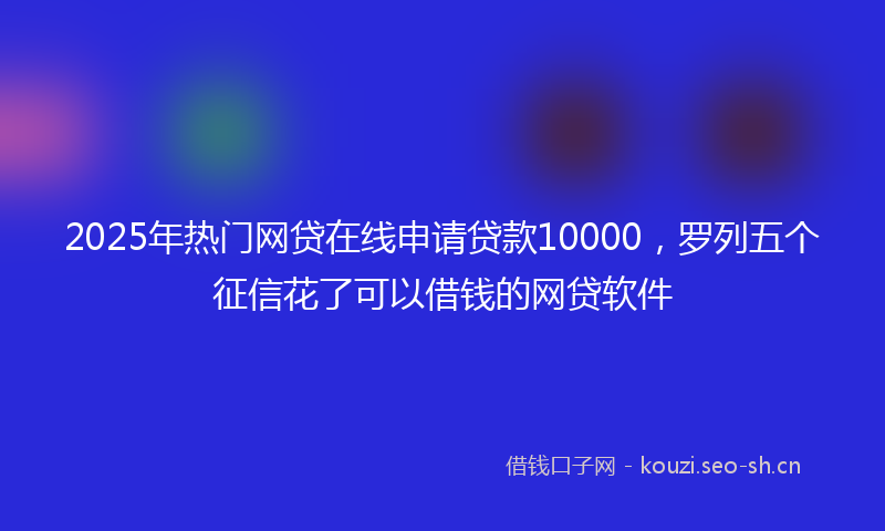 2025年热门网贷在线申请贷款10000，罗列五个征信花了可以借钱的网贷软件