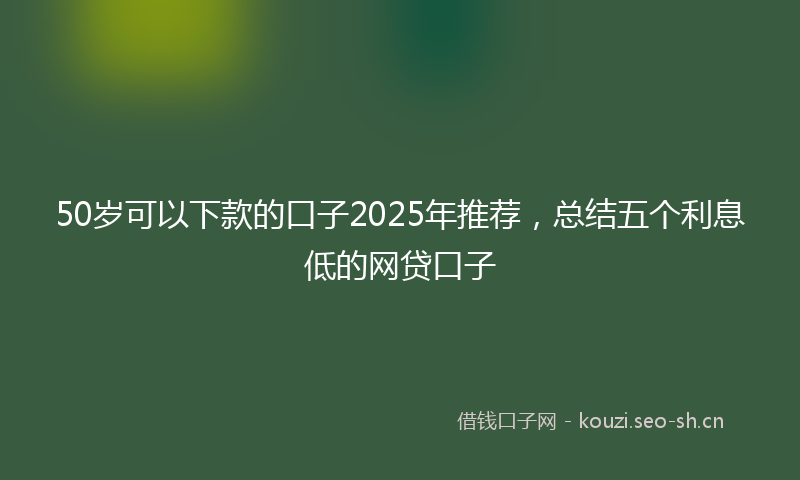 50岁可以下款的口子2025年推荐,总结五个利息低的网贷口子